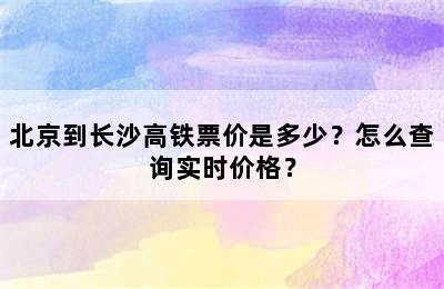 北京到长沙高铁票价是多少？怎么查询实时价格？