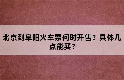 北京到阜阳火车票何时开售？具体几点能买？