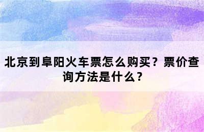 北京到阜阳火车票怎么购买？票价查询方法是什么？