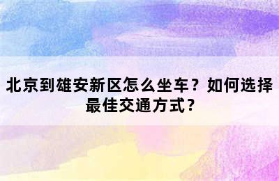 北京到雄安新区怎么坐车？如何选择最佳交通方式？