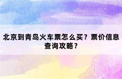 北京到青岛火车票怎么买？票价信息查询攻略？