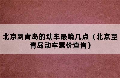 北京到青岛的动车最晚几点（北京至青岛动车票价查询）