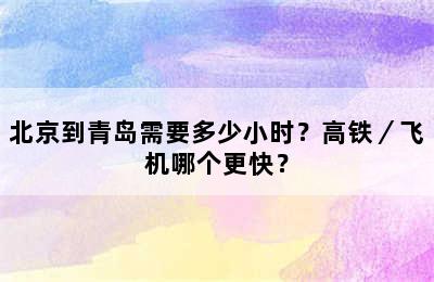 北京到青岛需要多少小时？高铁／飞机哪个更快？