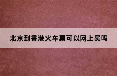 北京到香港火车票可以网上买吗