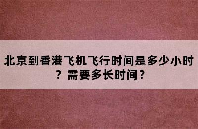 北京到香港飞机飞行时间是多少小时？需要多长时间？