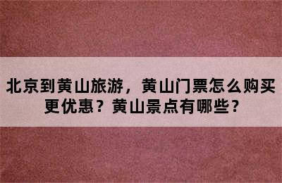 北京到黄山旅游，黄山门票怎么购买更优惠？黄山景点有哪些？