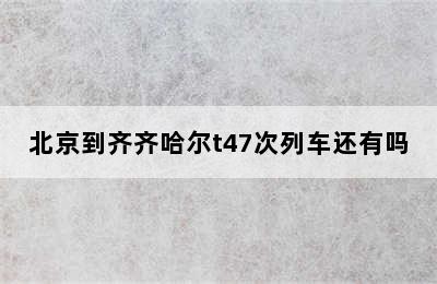 北京到齐齐哈尔t47次列车还有吗