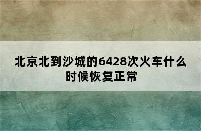 北京北到沙城的6428次火车什么时候恢复正常