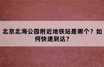 北京北海公园附近地铁站是哪个？如何快速到达？