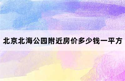 北京北海公园附近房价多少钱一平方