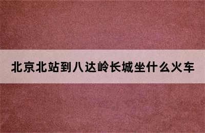 北京北站到八达岭长城坐什么火车