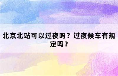 北京北站可以过夜吗？过夜候车有规定吗？