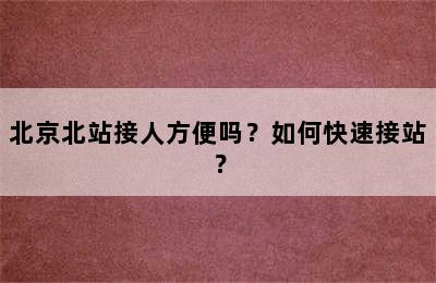 北京北站接人方便吗？如何快速接站？