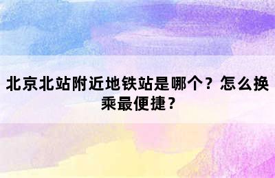 北京北站附近地铁站是哪个？怎么换乘最便捷？