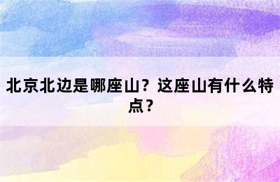 北京北边是哪座山？这座山有什么特点？