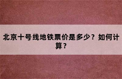 北京十号线地铁票价是多少？如何计算？