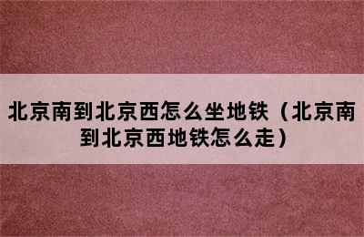 北京南到北京西怎么坐地铁（北京南到北京西地铁怎么走）