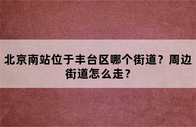 北京南站位于丰台区哪个街道？周边街道怎么走？