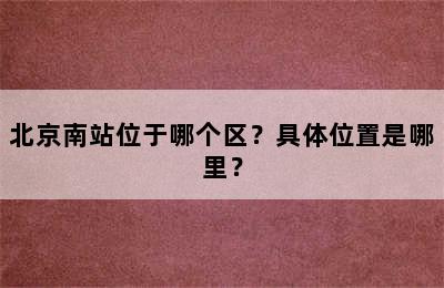 北京南站位于哪个区？具体位置是哪里？