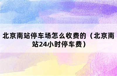 北京南站停车场怎么收费的（北京南站24小时停车费）