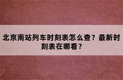 北京南站列车时刻表怎么查？最新时刻表在哪看？