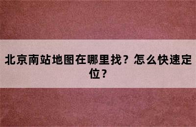 北京南站地图在哪里找？怎么快速定位？