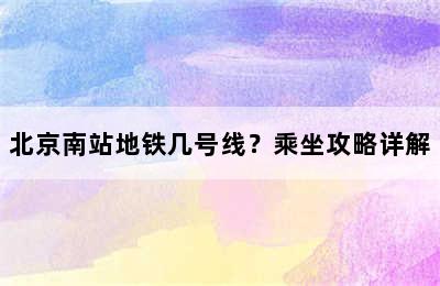 北京南站地铁几号线？乘坐攻略详解