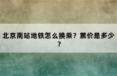 北京南站地铁怎么换乘？票价是多少？