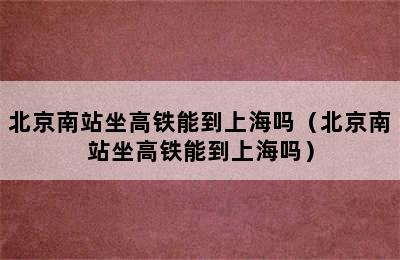 北京南站坐高铁能到上海吗（北京南站坐高铁能到上海吗）