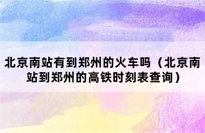 北京南站有到郑州的火车吗（北京南站到郑州的高铁时刻表查询）