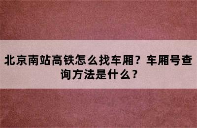 北京南站高铁怎么找车厢？车厢号查询方法是什么？