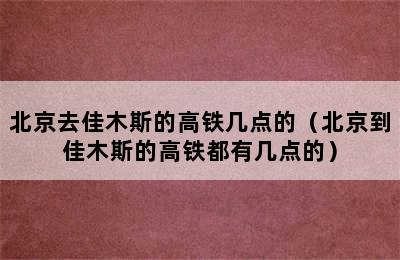 北京去佳木斯的高铁几点的（北京到佳木斯的高铁都有几点的）