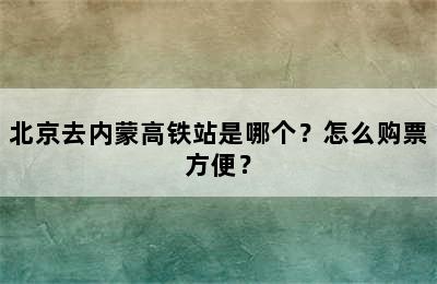 北京去内蒙高铁站是哪个？怎么购票方便？