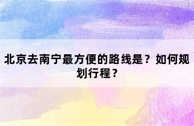 北京去南宁最方便的路线是？如何规划行程？