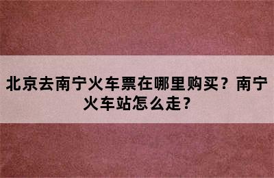 北京去南宁火车票在哪里购买？南宁火车站怎么走？
