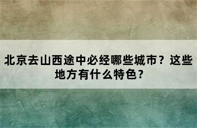 北京去山西途中必经哪些城市？这些地方有什么特色？