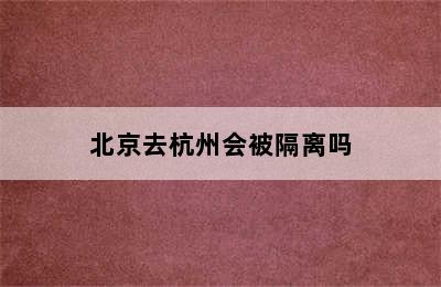 北京去杭州会被隔离吗