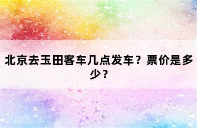 北京去玉田客车几点发车？票价是多少？