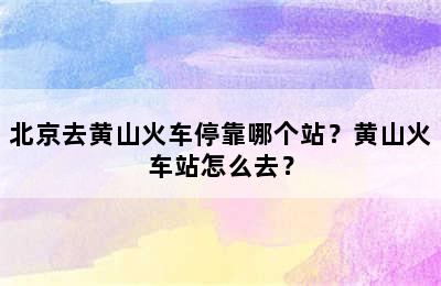 北京去黄山火车停靠哪个站？黄山火车站怎么去？