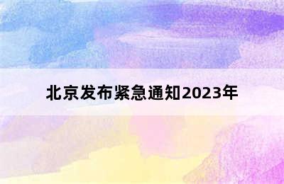 北京发布紧急通知2023年