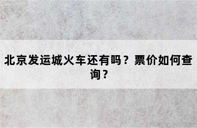 北京发运城火车还有吗？票价如何查询？