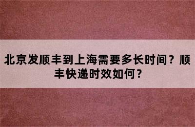 北京发顺丰到上海需要多长时间？顺丰快递时效如何？