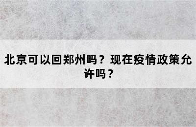 北京可以回郑州吗？现在疫情政策允许吗？