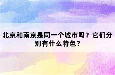 北京和南京是同一个城市吗？它们分别有什么特色？