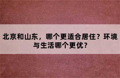 北京和山东，哪个更适合居住？环境与生活哪个更优？