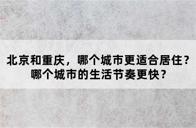 北京和重庆，哪个城市更适合居住？哪个城市的生活节奏更快？