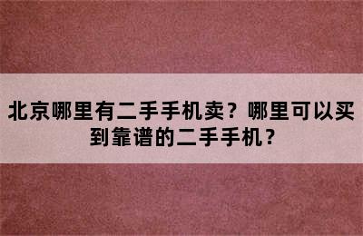 北京哪里有二手手机卖？哪里可以买到靠谱的二手手机？