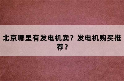 北京哪里有发电机卖？发电机购买推荐？