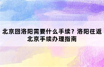 北京回洛阳需要什么手续？洛阳往返北京手续办理指南