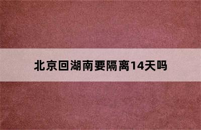 北京回湖南要隔离14天吗